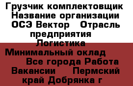Грузчик-комплектовщик › Название организации ­ ОСЭ-Вектор › Отрасль предприятия ­ Логистика › Минимальный оклад ­ 18 000 - Все города Работа » Вакансии   . Пермский край,Добрянка г.